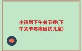 小孩到下午关节疼(下午关节疼痛困扰儿童)