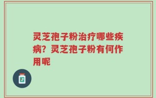 灵芝孢子粉治疗哪些疾病？灵芝孢子粉有何作用呢