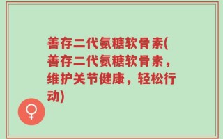善存二代氨糖软骨素(善存二代氨糖软骨素，维护关节健康，轻松行动)