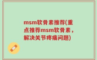 msm软骨素推荐(重点推荐msm软骨素，解决关节疼痛问题)