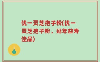 优一灵芝孢子粉(优一灵芝孢子粉，延年益寿佳品)
