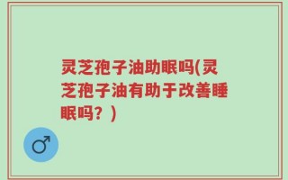 灵芝孢子油助眠吗(灵芝孢子油有助于改善睡眠吗？)