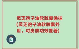 灵芝孢子油软胶囊涂抹(灵芝孢子油软胶囊外用，对皮肤功效显著)