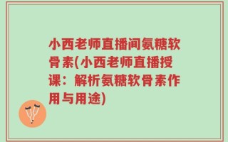 小西老师直播间氨糖软骨素(小西老师直播授课：解析氨糖软骨素作用与用途)