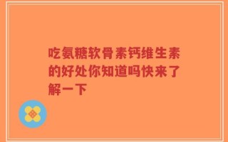吃氨糖软骨素钙维生素的好处你知道吗快来了解一下