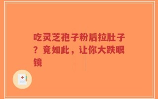 吃灵芝孢子粉后拉肚子？竟如此，让你大跌眼镜