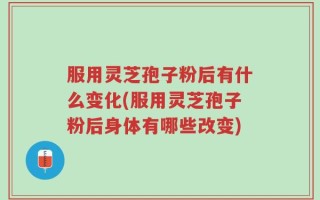 服用灵芝孢子粉后有什么变化(服用灵芝孢子粉后身体有哪些改变)