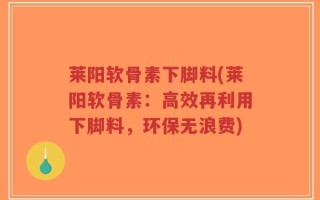 莱阳软骨素下脚料(莱阳软骨素：高效再利用下脚料，环保无浪费)