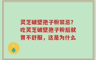灵芝破壁孢子粉禁忌？吃灵芝破壁孢子粉后就胃不舒服，这是为什么