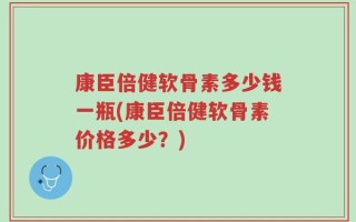 康臣倍健软骨素多少钱一瓶(康臣倍健软骨素价格多少？)