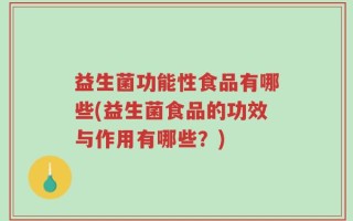 益生菌功能性食品有哪些(益生菌食品的功效与作用有哪些？)