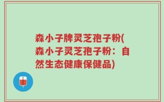 森小子牌灵芝孢子粉(森小子灵芝孢子粉：自然生态健康保健品)