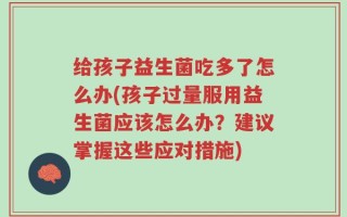 给孩子益生菌吃多了怎么办(孩子过量服用益生菌应该怎么办？建议掌握这些应对措施)