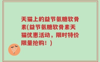 天猫上的益节氨糖软骨素(益节氨糖软骨素天猫优惠活动，限时特价限量抢购！)