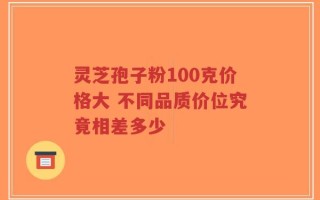 灵芝孢子粉100克价格大 不同品质价位究竟相差多少