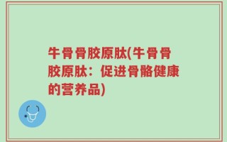 牛骨骨胶原肽(牛骨骨胶原肽：促进骨骼健康的营养品)