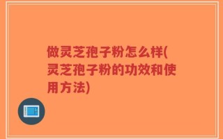 做灵芝孢子粉怎么样(灵芝孢子粉的功效和使用方法)