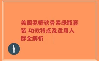 美国氨糖软骨素绿瓶套装 功效特点及适用人群全解析