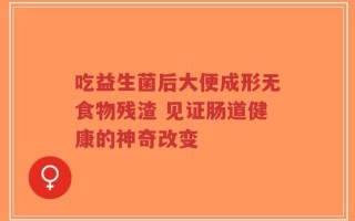 吃益生菌后大便成形无食物残渣 见证肠道健康的神奇改变