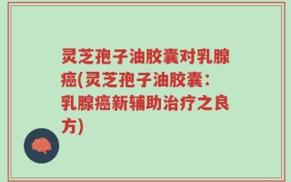 灵芝孢子油胶囊对乳腺癌(灵芝孢子油胶囊：乳腺癌新辅助治疗之良方)