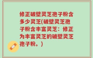 修正破壁灵芝孢子粉含多少灵芝(破壁灵芝孢子粉含丰富灵芝：修正为丰富灵芝的破壁灵芝孢子粉。)