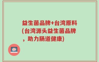 益生菌品牌+台湾原料(台湾源头益生菌品牌，助力肠道健康)