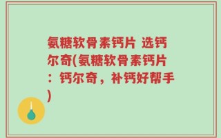 氨糖软骨素钙片 选钙尔奇(氨糖软骨素钙片：钙尔奇，补钙好帮手)