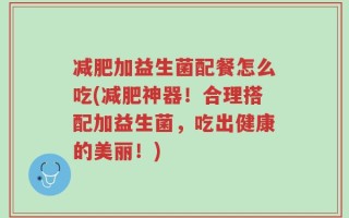 减肥加益生菌配餐怎么吃(减肥神器！合理搭配加益生菌，吃出健康的美丽！)