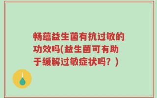 畅蕴益生菌有抗过敏的功效吗(益生菌可有助于缓解过敏症状吗？)