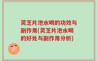 灵芝片泡水喝的功效与副作用(灵芝片泡水喝的好处与副作用分析)