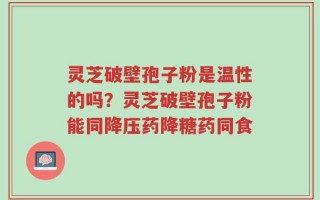 灵芝破壁孢子粉是温性的吗？灵芝破壁孢子粉能同降压药降糖药同食