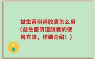 益生菌阴道胶囊怎么用(益生菌阴道胶囊的使用方法，详细介绍！)