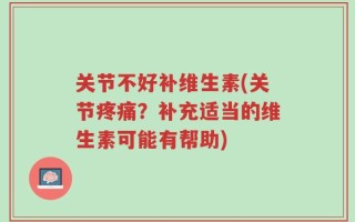 关节不好补维生素(关节疼痛？补充适当的维生素可能有帮助)