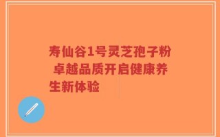 寿仙谷1号灵芝孢子粉 卓越品质开启健康养生新体验