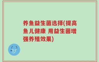 养鱼益生菌选择(提高鱼儿健康 用益生菌增强养殖效果)