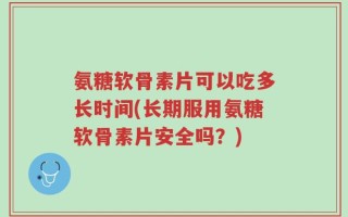 氨糖软骨素片可以吃多长时间(长期服用氨糖软骨素片安全吗？)