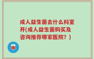 成人益生菌去什么科室开(成人益生菌购买及咨询推荐哪家医院？)