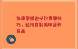 快速掌握孢子粉发酵技巧，轻松自制美味营养食品