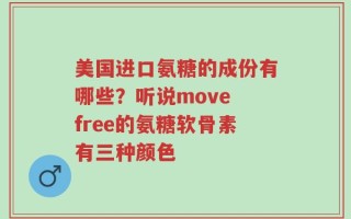 美国进口氨糖的成份有哪些？听说move free的氨糖软骨素有三种颜色
