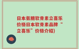 日本氨糖软骨素立喜乐价格日本软骨素品牌“立喜乐”价格介绍)