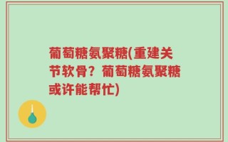 葡萄糖氨聚糖(重建关节软骨？葡萄糖氨聚糖或许能帮忙)