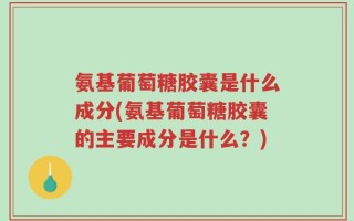氨基葡萄糖胶囊是什么成分(氨基葡萄糖胶囊的主要成分是什么？)