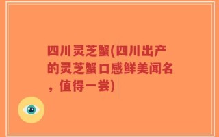 四川灵芝蟹(四川出产的灵芝蟹口感鲜美闻名，值得一尝)