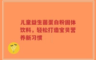 儿童益生菌蛋白粉固体饮料，轻松打造宝贝营养新习惯