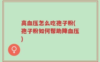 高血压怎么吃孢子粉(孢子粉如何帮助降血压)