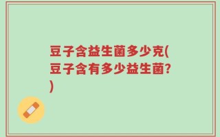 豆子含益生菌多少克(豆子含有多少益生菌？)