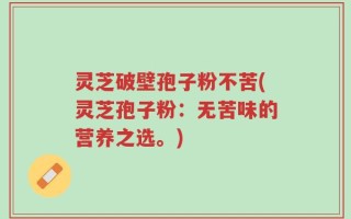 灵芝破壁孢子粉不苦(灵芝孢子粉：无苦味的营养之选。)