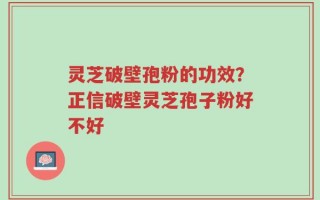 灵芝破壁孢粉的功效？正信破壁灵芝孢子粉好不好