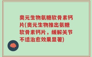 奥元生物氨糖软骨素钙片(奥元生物推出氨糖软骨素钙片，缓解关节不适治愈效果显著)