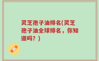 灵芝孢子油排名(灵芝孢子油全球排名，你知道吗？)